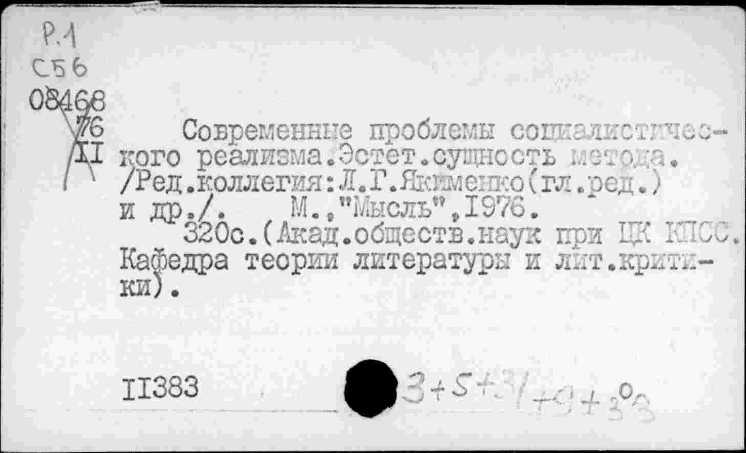 ﻿С5 6
Современные проблемы социалистического реализма, Эстет. судно сть ... от о, . /Ред.коллегия: Л.Г.Якимеш<о(гл .ред.) и др./.	М., "Мысль", 1976.
320с.(Акад.обществ.наук при ЦК КЮС. Кафедра теории литературы и лит.критики) .
11383 ф